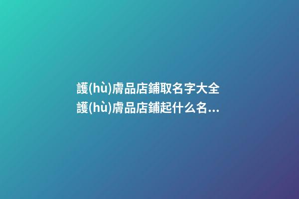 護(hù)膚品店鋪取名字大全 護(hù)膚品店鋪起什么名字